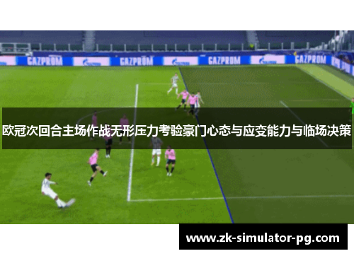 欧冠次回合主场作战无形压力考验豪门心态与应变能力与临场决策 欧冠次回合主场作战无形压力考验豪门心态与应变能力与临场决策