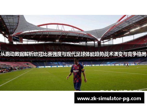 从跑动数据解析欧冠比赛强度与现代足球体能趋势战术演变与竞争格局