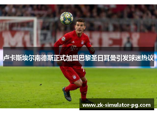 卢卡斯埃尔南德斯正式加盟巴黎圣日耳曼引发球迷热议 卢卡斯埃尔南德斯正式加盟巴黎圣日耳曼引发球迷热议