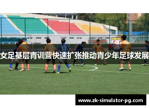 女足基层青训营快速扩张推动青少年足球发展 女足基层青训营快速扩张推动青少年足球发展