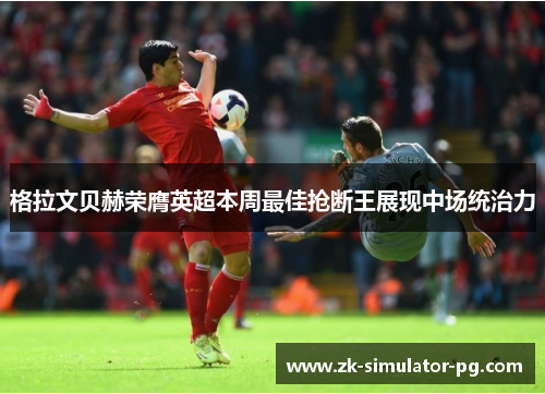 格拉文贝赫荣膺英超本周最佳抢断王展现中场统治力