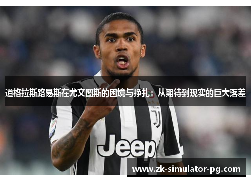 道格拉斯路易斯在尤文图斯的困境与挣扎：从期待到现实的巨大落差