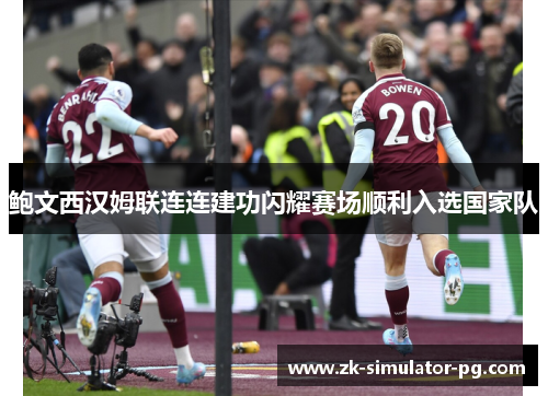 鲍文西汉姆联连连建功闪耀赛场顺利入选国家队