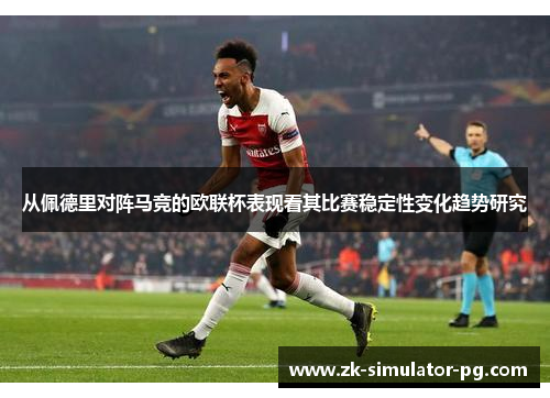 从佩德里对阵马竞的欧联杯表现看其比赛稳定性变化趋势研究