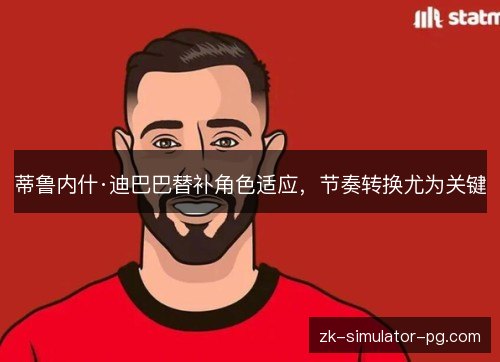 蒂鲁内什·迪巴巴替补角色适应，节奏转换尤为关键